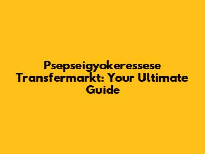 Psepseigyokeressese Transfermarkt: Your Ultimate Guide