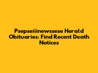 Psepseiiinewssese Herald Obituaries: Find Recent Death Notices