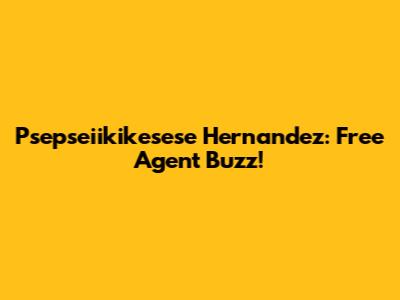Psepseiikikesese Hernandez: Free Agent Buzz!