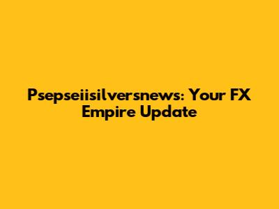 Psepseiisilversnews: Your FX Empire Update