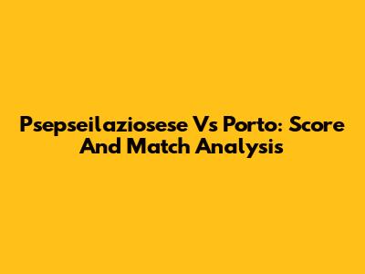 Psepseilaziosese Vs Porto: Score And Match Analysis