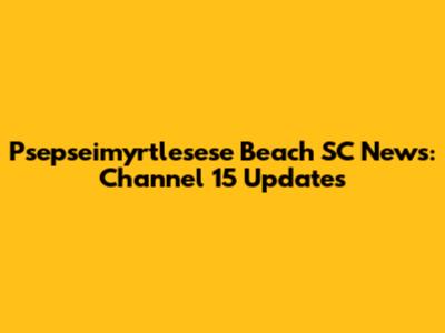 Psepseimyrtlesese Beach SC News: Channel 15 Updates