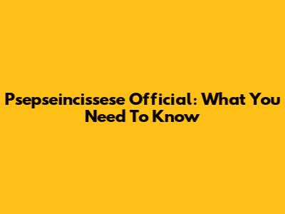Psepseincissese Official: What You Need To Know