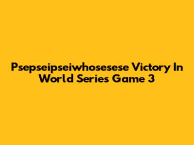Psepseipseiwhosesese Victory In World Series Game 3