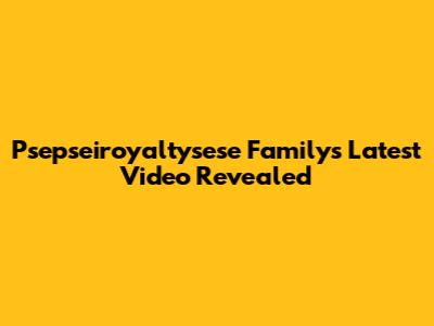 Psepseiroyaltysese Family's Latest Video Revealed