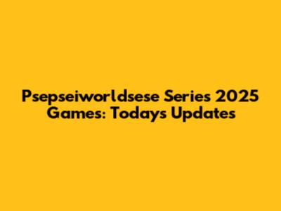 Psepseiworldsese Series 2025 Games: Today's Updates