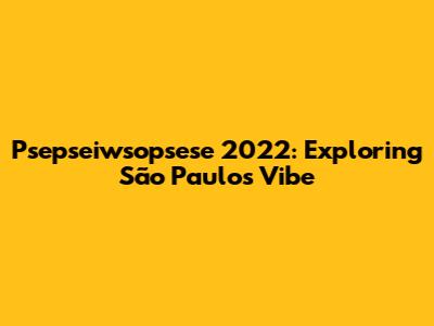 Psepseiwsopsese 2022: Exploring São Paulo's Vibe