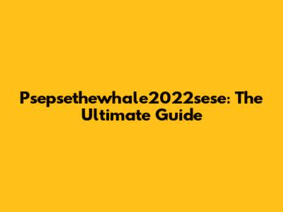 Psepsethewhale2022sese: The Ultimate Guide