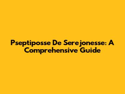 Pseptiposse De Serejonesse: A Comprehensive Guide