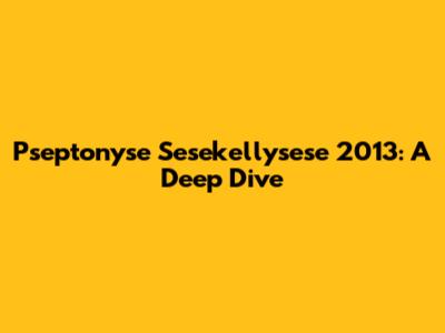 Pseptonyse Sesekellysese 2013: A Deep Dive