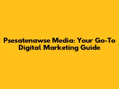 Psesatenawse Media: Your Go-To Digital Marketing Guide