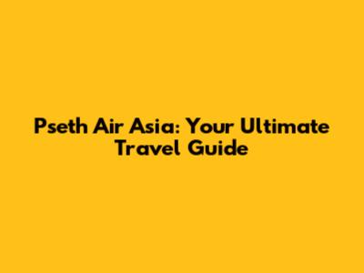 Pseth Air Asia: Your Ultimate Travel Guide