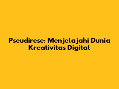 Pseudirese: Menjelajahi Dunia Kreativitas Digital
