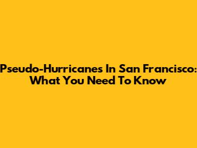 Pseudo-Hurricanes In San Francisco: What You Need To Know