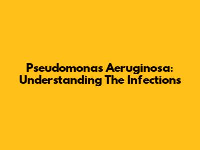 Pseudomonas Aeruginosa: Understanding The Infections