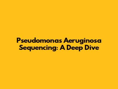 Pseudomonas Aeruginosa Sequencing: A Deep Dive