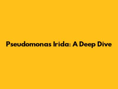 Pseudomonas Irida: A Deep Dive