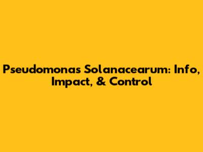 Pseudomonas Solanacearum: Info, Impact, & Control