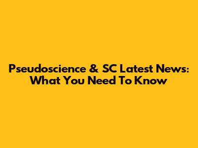 Pseudoscience & SC Latest News: What You Need To Know