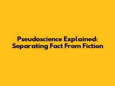 Pseudoscience Explained: Separating Fact From Fiction