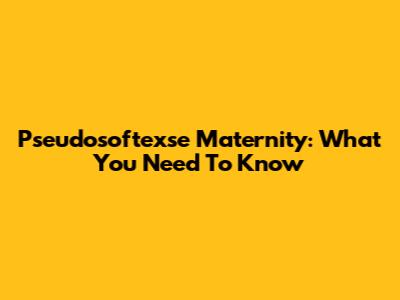 Pseudosoftexse Maternity: What You Need To Know