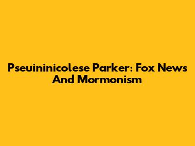 Pseuininicolese Parker: Fox News And Mormonism