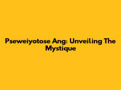Pseweiyotose Ang: Unveiling The Mystique