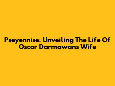 Pseyennise: Unveiling The Life Of Oscar Darmawan's Wife