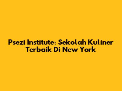 Psezi Institute: Sekolah Kuliner Terbaik Di New York