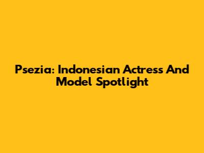 Psezia: Indonesian Actress And Model Spotlight