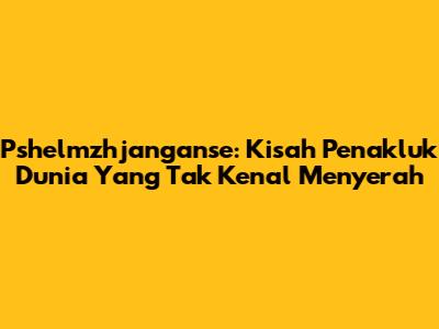 Pshelmzhjanganse: Kisah Penakluk Dunia Yang Tak Kenal Menyerah