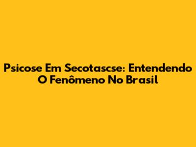 Psicose Em Secotascse: Entendendo O Fenômeno No Brasil