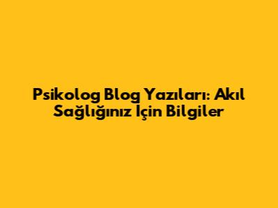 Psikolog Blog Yazıları: Akıl Sağlığınız İçin Bilgiler