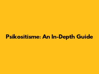 Psikositisme: An In-Depth Guide