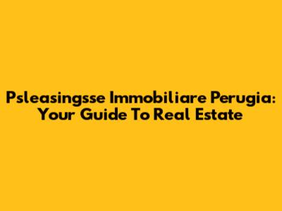 Psleasingsse Immobiliare Perugia: Your Guide To Real Estate