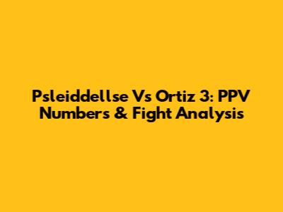 Psleiddellse Vs Ortiz 3: PPV Numbers & Fight Analysis