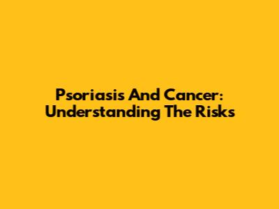 Psoriasis And Cancer: Understanding The Risks
