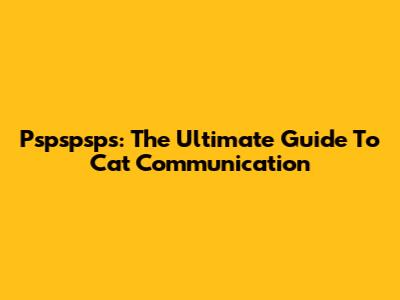 Pspspsps: The Ultimate Guide To Cat Communication
