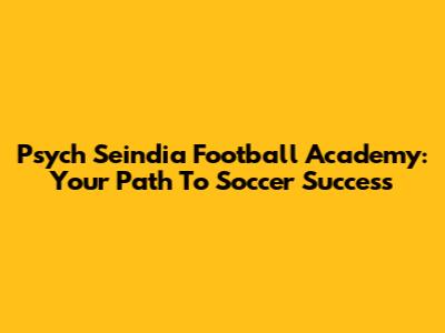 Psych Seindia Football Academy: Your Path To Soccer Success