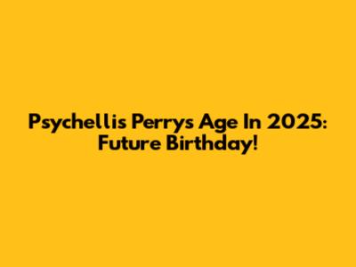 Psychellis Perry's Age In 2025: Future Birthday!