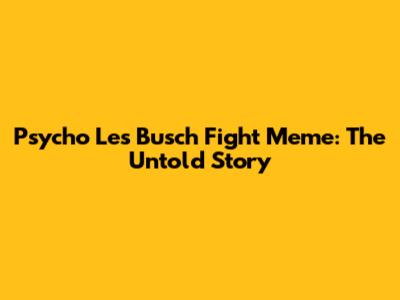 Psycho Les Busch Fight Meme: The Untold Story