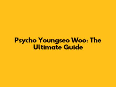Psycho Youngseo Woo: The Ultimate Guide