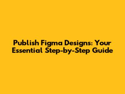 Publish Figma Designs: Your Essential Step-by-Step Guide