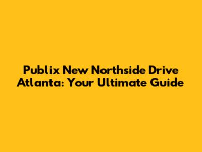 Publix New Northside Drive Atlanta: Your Ultimate Guide
