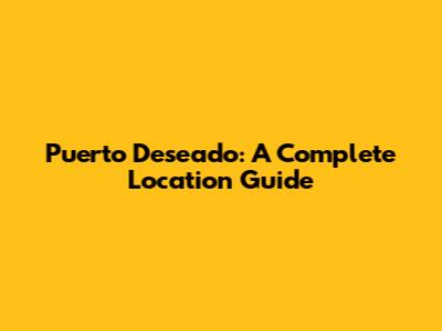 Puerto Deseado: A Complete Location Guide