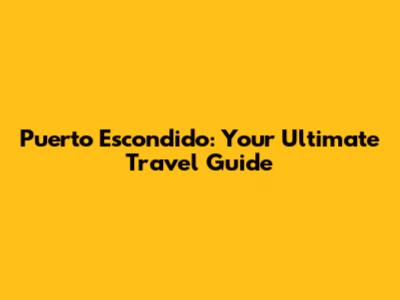 Puerto Escondido: Your Ultimate Travel Guide