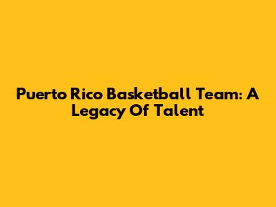 Puerto Rico Basketball Team: A Legacy Of Talent