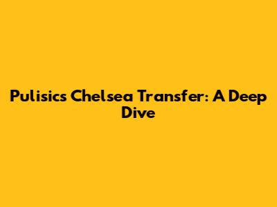 Pulisic's Chelsea Transfer: A Deep Dive