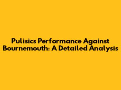 Pulisic's Performance Against Bournemouth: A Detailed Analysis