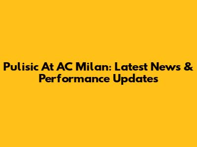 Pulisic At AC Milan: Latest News & Performance Updates